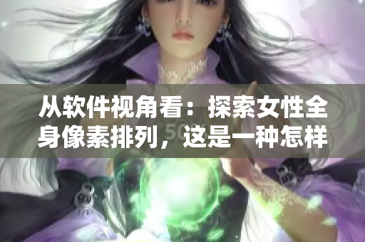 從軟件視角看：探索女性全身像素排列，這是一種怎樣的編程挑戰(zhàn)？
