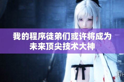我的程序徒弟們或許將成為未來頂尖技術(shù)大神
