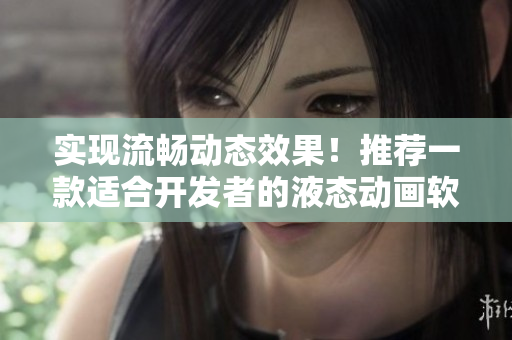 實現(xiàn)流暢動態(tài)效果！推薦一款適合開發(fā)者的液態(tài)動畫軟件