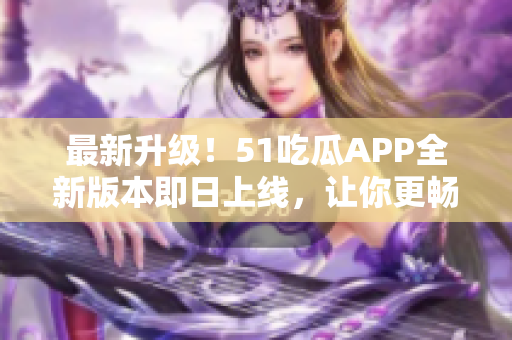 最新升級(jí)！51吃瓜APP全新版本即日上線(xiàn)，讓你更暢快地品味娛樂(lè)資訊