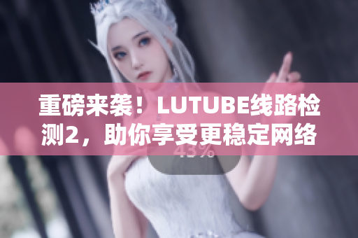 重磅來襲！LUTUBE線路檢測(cè)2，助你享受更穩(wěn)定網(wǎng)絡(luò)連接