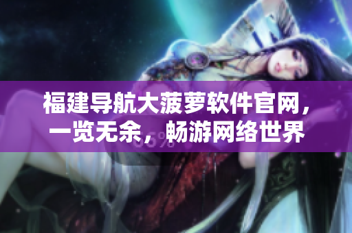 福建導航大菠蘿軟件官網(wǎng)，一覽無余，暢游網(wǎng)絡世界