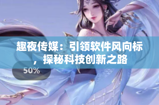 趣夜傳媒：引領(lǐng)軟件風(fēng)向標(biāo)，探秘科技創(chuàng)新之路
