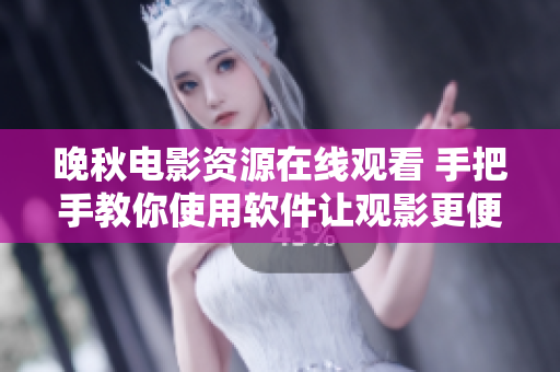 晚秋電影資源在線觀看 手把手教你使用軟件讓觀影更便捷