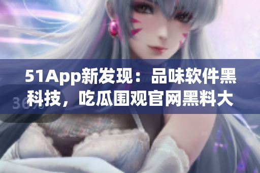 51App新發(fā)現(xiàn)：品味軟件黑科技，吃瓜圍觀官網(wǎng)黑料大揭秘！