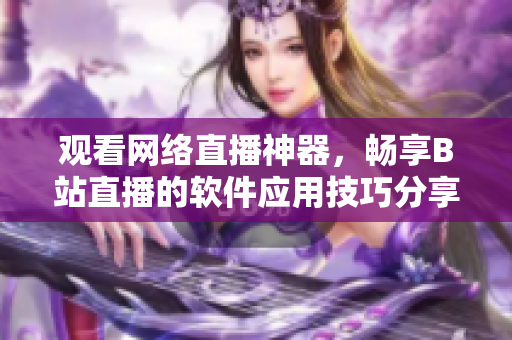 觀看網絡直播神器，暢享B站直播的軟件應用技巧分享