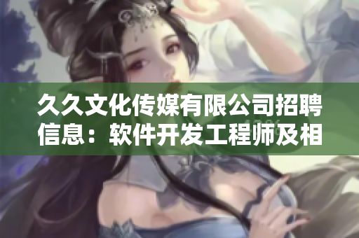 久久文化傳媒有限公司招聘信息：軟件開(kāi)發(fā)工程師及相關(guān)崗位空缺，歡迎加入！