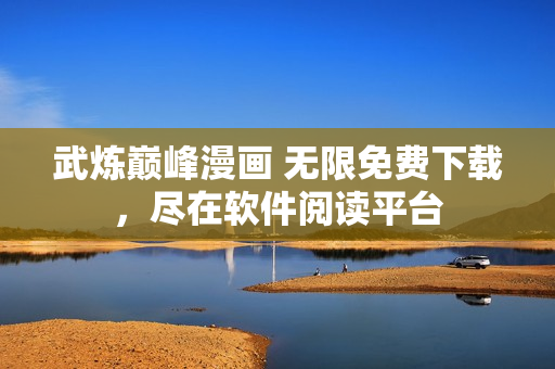 武煉巔峰漫畫 無(wú)限免費(fèi)下載，盡在軟件閱讀平臺(tái)