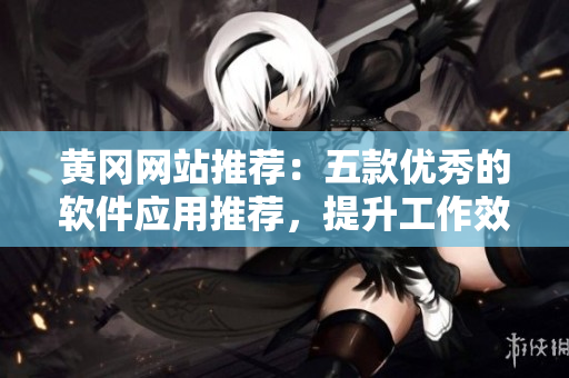 黃岡網(wǎng)站推薦：五款優(yōu)秀的軟件應(yīng)用推薦，提升工作效率！