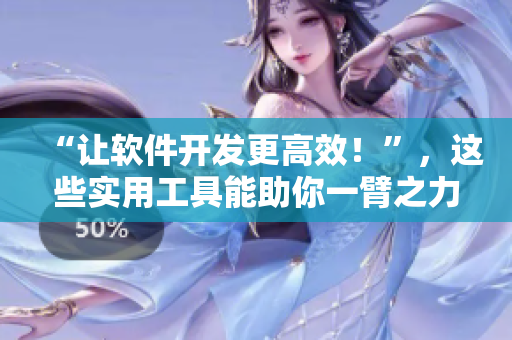 “讓軟件開發(fā)更高效！”，這些實(shí)用工具能助你一臂之力