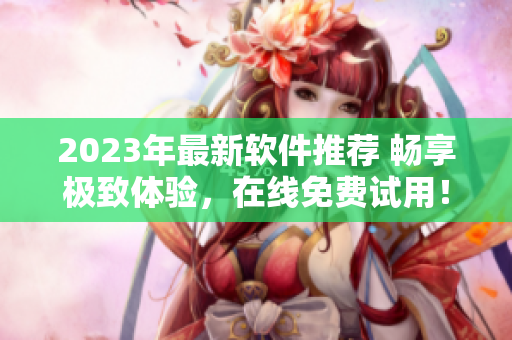 2023年最新軟件推薦 暢享極致體驗(yàn)，在線免費(fèi)試用！