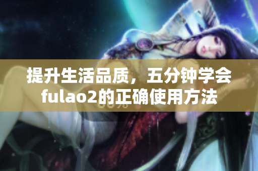 提升生活品質(zhì)，五分鐘學(xué)會(huì)fulao2的正確使用方法