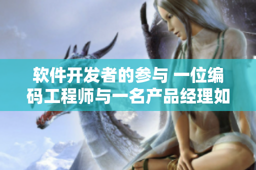 軟件開發(fā)者的參與 一位編碼工程師與一名產(chǎn)品經(jīng)理如何共同合作？