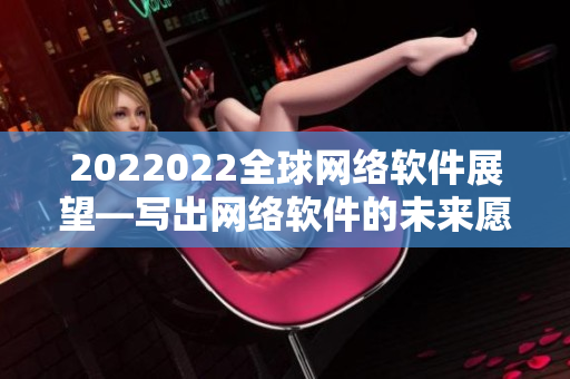 2022022全球網(wǎng)絡(luò)軟件展望—寫(xiě)出網(wǎng)絡(luò)軟件的未來(lái)愿景