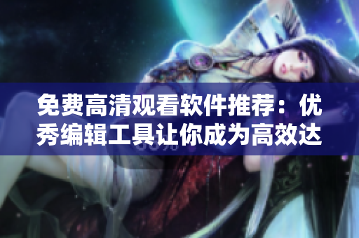 免費高清觀看軟件推薦：優(yōu)秀編輯工具讓你成為高效達(dá)人！