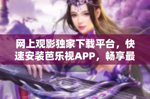 網(wǎng)上觀影獨(dú)家下載平臺(tái)，快速安裝芭樂視APP，暢享最新影片資源