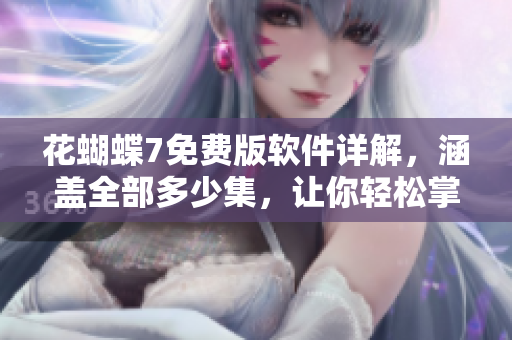 花蝴蝶7免費(fèi)版軟件詳解，涵蓋全部多少集，讓你輕松掌握軟件使用技巧