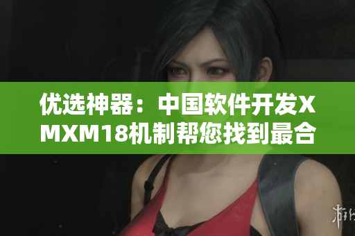 優(yōu)選神器：中國軟件開發(fā)XMXM18機制幫您找到最合適的應(yīng)用！