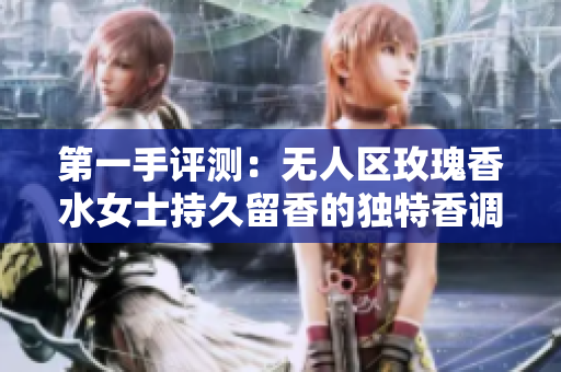 第一手評(píng)測(cè)：無(wú)人區(qū)玫瑰香水女士持久留香的獨(dú)特香調(diào)和香型