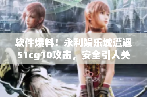 軟件爆料！永利娛樂城遭遇51cg10攻擊，安全引人關注！