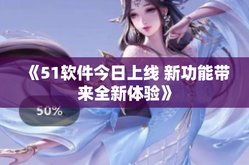《51軟件今日上線 新功能帶來全新體驗》
