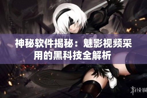神秘軟件揭秘：魅影視頻采用的黑科技全解析 