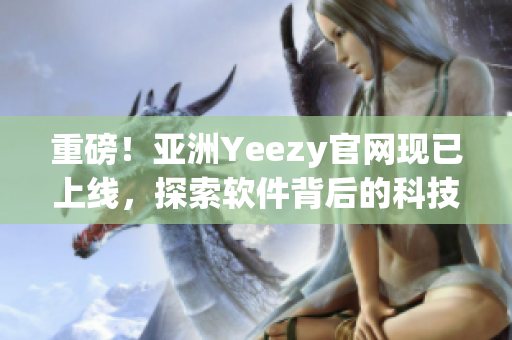 重磅！亞洲Yeezy官網(wǎng)現(xiàn)已上線，探索軟件背后的科技力量！