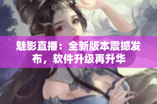 魅影直播：全新版本震撼發(fā)布，軟件升級再升華