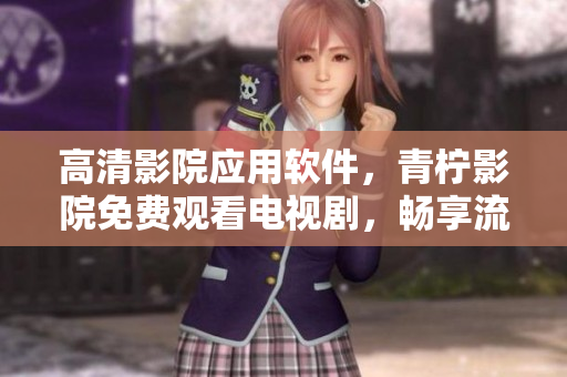 高清影院應(yīng)用軟件，青檸影院免費觀看電視劇，暢享流暢體驗