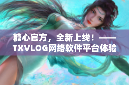 糖心官方，全新上線！——TXVLOG網(wǎng)絡軟件平臺體驗指南