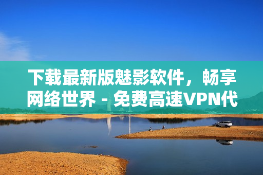 下載最新版魅影軟件，暢享網(wǎng)絡(luò)世界 - 免費(fèi)高速VPN代理必備！