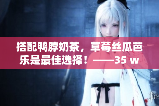 搭配鴨脖奶茶，草莓絲瓜芭樂是最佳選擇！——35 words