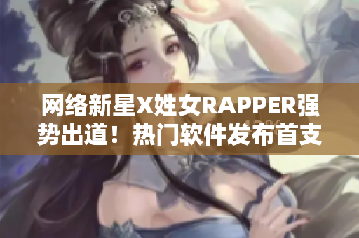 網(wǎng)絡(luò)新星X姓女RAPPER強(qiáng)勢(shì)出道！熱門軟件發(fā)布首支單曲引爆話題