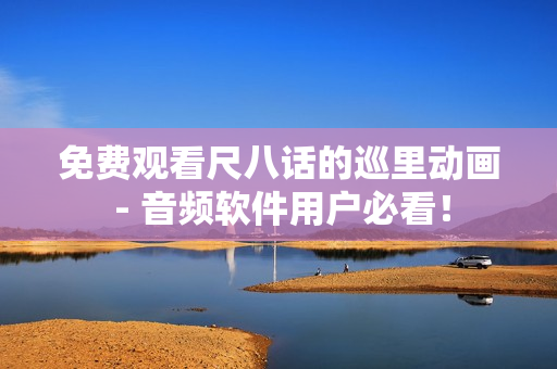 免費(fèi)觀看尺八話的巡里動畫 - 音頻軟件用戶必看！