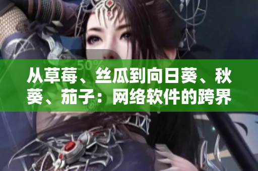 從草莓、絲瓜到向日葵、秋葵、茄子：網(wǎng)絡(luò)軟件的跨界創(chuàng)新之路