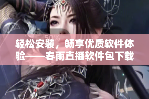 輕松安裝，暢享優(yōu)質(zhì)軟件體驗——春雨直播軟件包下載指南