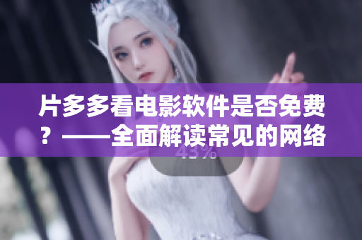 片多多看電影軟件是否免費(fèi)？——全面解讀常見(jiàn)的網(wǎng)絡(luò)影視軟件收費(fèi)模式