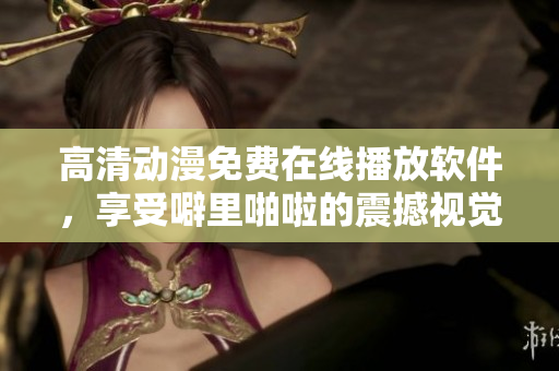 高清動(dòng)漫免費(fèi)在線播放軟件，享受噼里啪啦的震撼視覺盛宴！