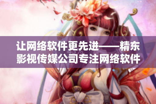 讓網(wǎng)絡(luò)軟件更先進(jìn)——精東影視傳媒公司專注網(wǎng)絡(luò)軟件開(kāi)發(fā)和管理