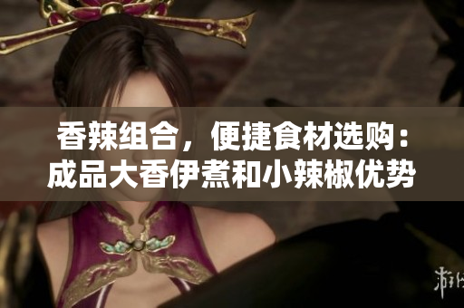 香辣組合，便捷食材選購：成品大香伊煮和小辣椒優(yōu)勢揭秘！