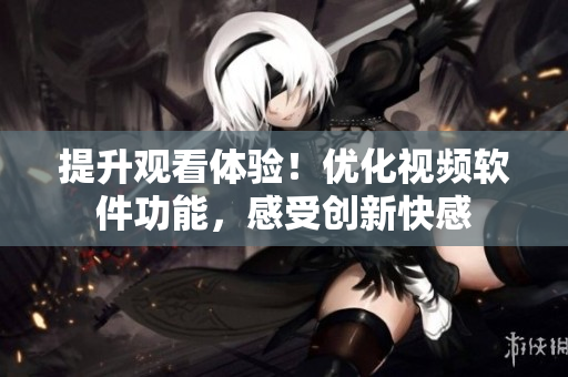 提升觀看體驗(yàn)！優(yōu)化視頻軟件功能，感受創(chuàng)新快感