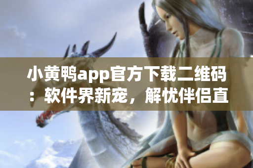 小黃鴨app官方下載二維碼：軟件界新寵，解憂伴侶直通車