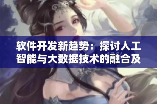 軟件開發(fā)新趨勢：探討人工智能與大數(shù)據(jù)技術(shù)的融合及應(yīng)用