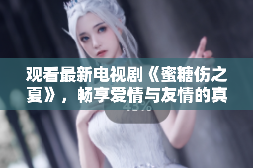 觀(guān)看最新電視劇《蜜糖傷之夏》，暢享愛(ài)情與友情的真實(shí)描寫(xiě)