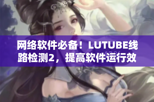 網(wǎng)絡(luò)軟件必備！LUTUBE線路檢測2，提高軟件運行效率