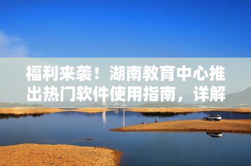 福利來襲！湖南教育中心推出熱門軟件使用指南，詳解行業(yè)中最新技巧和實用技術！