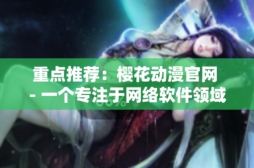 重點(diǎn)推薦：櫻花動(dòng)漫官網(wǎng) - 一個(gè)專注于網(wǎng)絡(luò)軟件領(lǐng)域的門戶網(wǎng)站