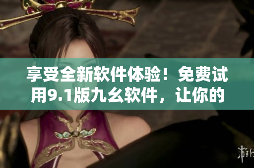享受全新軟件體驗(yàn)！免費(fèi)試用9.1版九幺軟件，讓你的工作更加高效