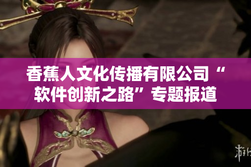 香蕉人文化傳播有限公司“軟件創(chuàng)新之路”專題報(bào)道
