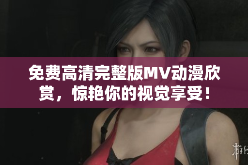 免費高清完整版MV動漫欣賞，驚艷你的視覺享受！